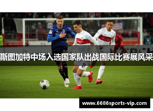 斯图加特中场入选国家队出战国际比赛展风采
