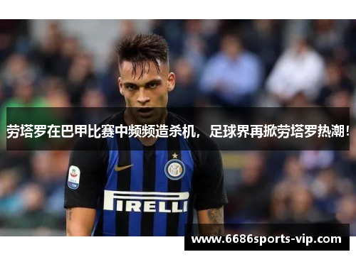 劳塔罗在巴甲比赛中频频造杀机，足球界再掀劳塔罗热潮！