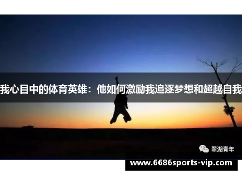 我心目中的体育英雄:他如何激励我追逐梦想和超越自我 我心目中的体育英雄:他如何激励我追逐梦想和超越自我