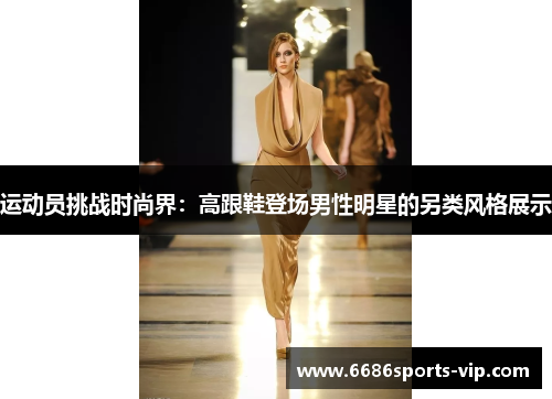 运动员挑战时尚界:高跟鞋登场男性明星的另类风格展示 运动员挑战时尚界:高跟鞋登场男性明星的另类风格展示