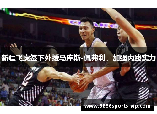 新疆飞虎签下外援马库斯-佩弗利，加强内线实力