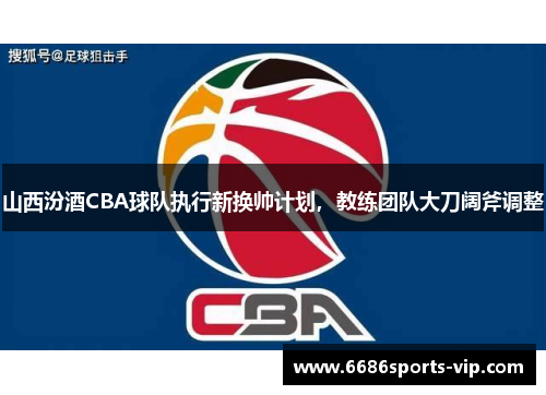 山西汾酒CBA球队执行新换帅计划，教练团队大刀阔斧调整