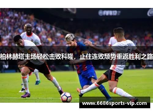 柏林赫塔主场轻松击败科隆，止住连败颓势重返胜利之路