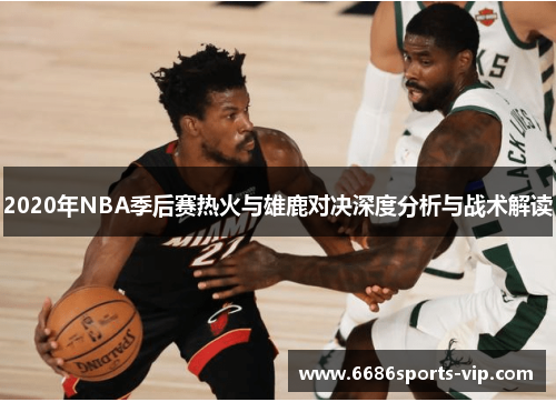 2020年NBA季后赛热火与雄鹿对决深度分析与战术解读