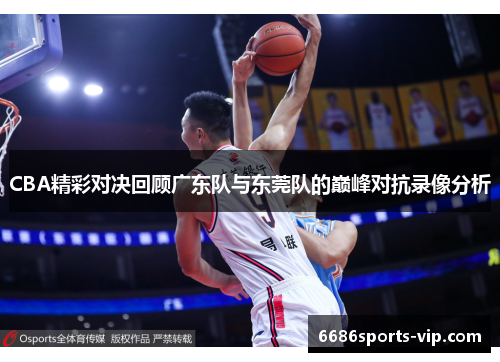 CBA精彩对决回顾广东队与东莞队的巅峰对抗录像分析