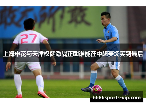 上海申花与天津权健激战正酣谁能在中超赛场笑到最后