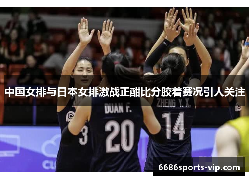 中国女排与日本女排激战正酣比分胶着赛况引人关注