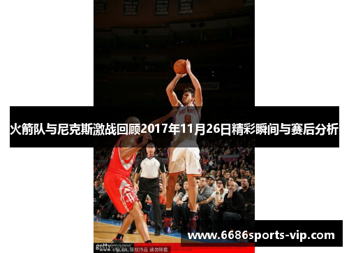 火箭队与尼克斯激战回顾2017年11月26日精彩瞬间与赛后分析