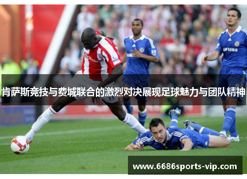 肯萨斯竞技与费城联合的激烈对决展现足球魅力与团队精神