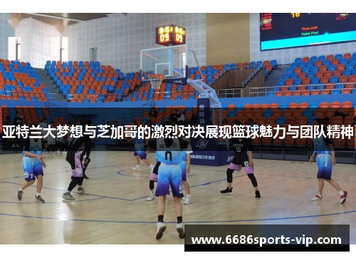 亚特兰大梦想与芝加哥的激烈对决展现篮球魅力与团队精神
