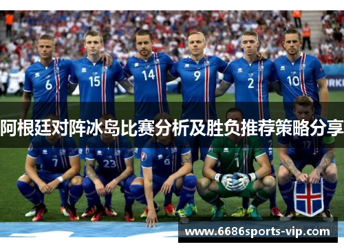 阿根廷对阵冰岛比赛分析及胜负推荐策略分享