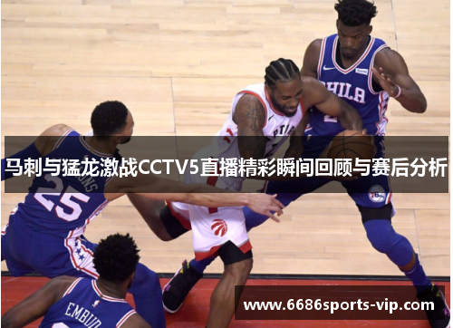 马刺与猛龙激战CCTV5直播精彩瞬间回顾与赛后分析